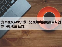 郑州社交APP开发：短视频功能的融入与创新（短视频 社交）