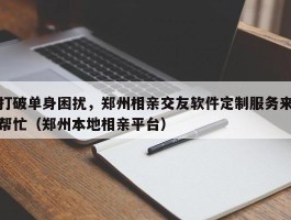 打破单身困扰，郑州相亲交友软件定制服务来帮忙（郑州本地相亲平台）