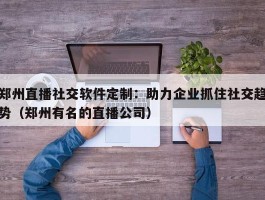 郑州直播社交软件定制：助力企业抓住社交趋势（郑州有名的直播公司）