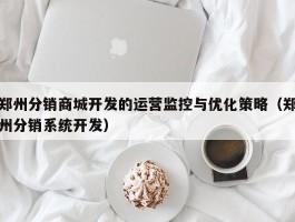 郑州分销商城开发的运营监控与优化策略（郑州分销系统开发）