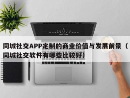 同城社交APP定制的商业价值与发展前景（同城社交软件有哪些比较好）