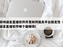 郑州语音直播软件开发如何提高平台稳定性（语音直播软件哪个最赚钱）