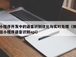 小程序开发中的语音识别优化与实时处理（微信小程序语音识别api）