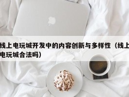 线上电玩城开发中的内容创新与多样性（线上电玩城合法吗）