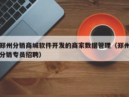 郑州分销商城软件开发的商家数据管理（郑州分销专员招聘）