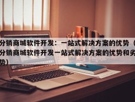 分销商城软件开发：一站式解决方案的优势（分销商城软件开发一站式解决方案的优势和劣势）