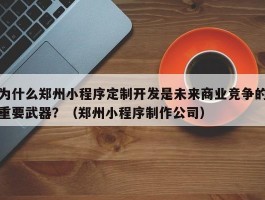 为什么郑州小程序定制开发是未来商业竞争的重要武器？（郑州小程序制作公司）