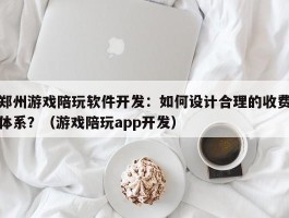 郑州游戏陪玩软件开发：如何设计合理的收费体系？（游戏陪玩app开发）