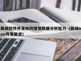 商城软件开发如何增强数据分析能力（商城app开发需求）