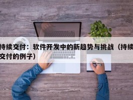 持续交付：软件开发中的新趋势与挑战（持续交付的例子）