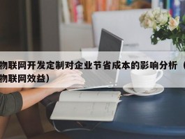 物联网开发定制对企业节省成本的影响分析（物联网效益）