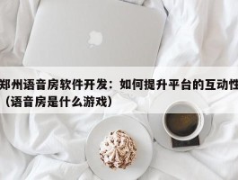 郑州语音房软件开发：如何提升平台的互动性（语音房是什么游戏）