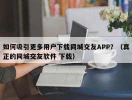 如何吸引更多用户下载同城交友APP？（真正的同城交友软件 下载）