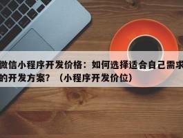 微信小程序开发价格：如何选择适合自己需求的开发方案？（小程序开发价位）