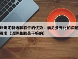 郑州定制语聊软件的优势：满足多元化的沟通需求（语聊兼职是干嘛的）