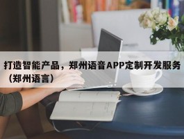 打造智能产品，郑州语音APP定制开发服务（郑州语言）