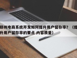 郑州电商系统开发如何提升用户留存率？（提升用户留存率的要点 内容质量）