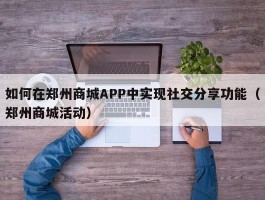 如何在郑州商城APP中实现社交分享功能（郑州商城活动）