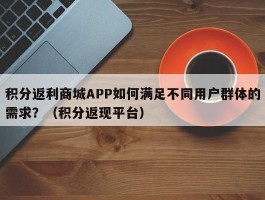 积分返利商城APP如何满足不同用户群体的需求？（积分返现平台）