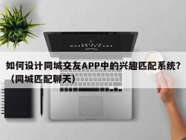 如何设计同城交友APP中的兴趣匹配系统？（同城匹配聊天）