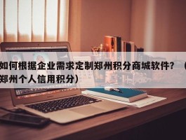 如何根据企业需求定制郑州积分商城软件？（郑州个人信用积分）