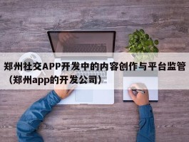 郑州社交APP开发中的内容创作与平台监管（郑州app的开发公司）