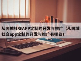 从同城社交APP定制的开发与推广（从同城社交app定制的开发与推广有哪些）