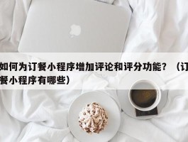 如何为订餐小程序增加评论和评分功能？（订餐小程序有哪些）