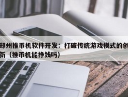 郑州推币机软件开发：打破传统游戏模式的创新（推币机能挣钱吗）