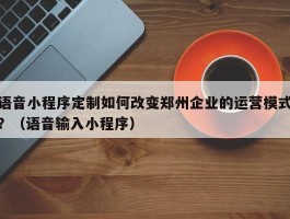 语音小程序定制如何改变郑州企业的运营模式？（语音输入小程序）