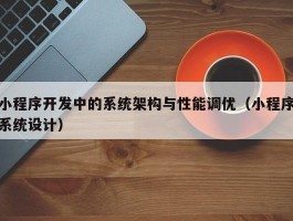 小程序开发中的系统架构与性能调优（小程序系统设计）