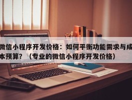 微信小程序开发价格：如何平衡功能需求与成本预算？（专业的微信小程序开发价格）