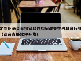 定制化语音直播室软件如何改变在线教育行业（语音直播软件开发）