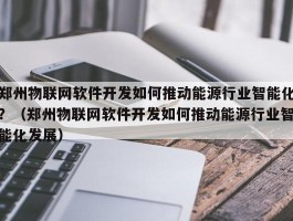 郑州物联网软件开发如何推动能源行业智能化？（郑州物联网软件开发如何推动能源行业智能化发展）