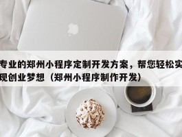 专业的郑州小程序定制开发方案，帮您轻松实现创业梦想（郑州小程序制作开发）