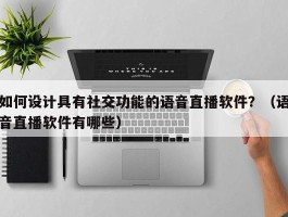 如何设计具有社交功能的语音直播软件？（语音直播软件有哪些）