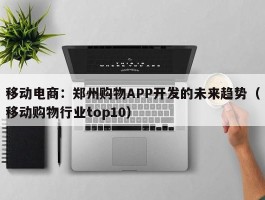 移动电商：郑州购物APP开发的未来趋势（移动购物行业top10）