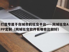 打造专属于你城市的社交平台——同城社交APP定制（同城社交软件有哪些比较好）