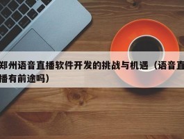 郑州语音直播软件开发的挑战与机遇（语音直播有前途吗）