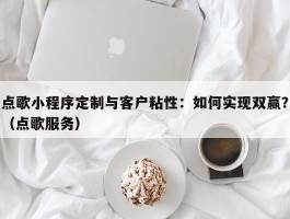 点歌小程序定制与客户粘性：如何实现双赢？（点歌服务）