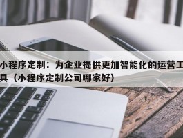 小程序定制：为企业提供更加智能化的运营工具（小程序定制公司哪家好）