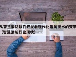 从智慧消防软件开发看现代化消防技术的变革（智慧消防行业现状）