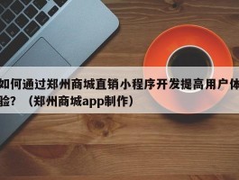 如何通过郑州商城直销小程序开发提高用户体验？（郑州商城app制作）