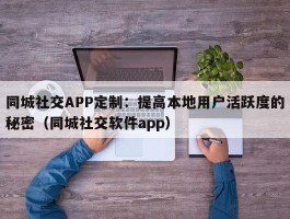 同城社交APP定制：提高本地用户活跃度的秘密（同城社交软件app）