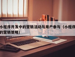 小程序开发中的营销活动与用户参与（小程序的营销策略）