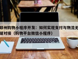 郑州购物小程序开发：如何实现支付与物流无缝对接（购物平台微信小程序）