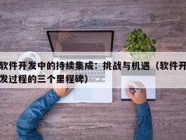 软件开发中的持续集成：挑战与机遇（软件开发过程的三个里程碑）