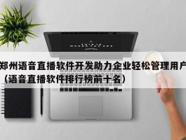 郑州语音直播软件开发助力企业轻松管理用户（语音直播软件排行榜前十名）