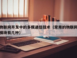 物联网开发中的多模通信技术（常用的物联网模块有几种）