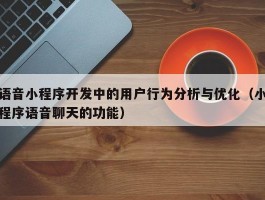 语音小程序开发中的用户行为分析与优化（小程序语音聊天的功能）